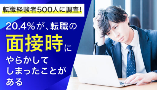 【転職経験者500人に調査！】20.4％が、転職の面接時に「やらかしてしまったことがある」