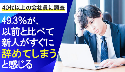 【40代以上の会社員に調査】49.3％が、以前と比べて新人がすぐに辞めてしまうと感じる