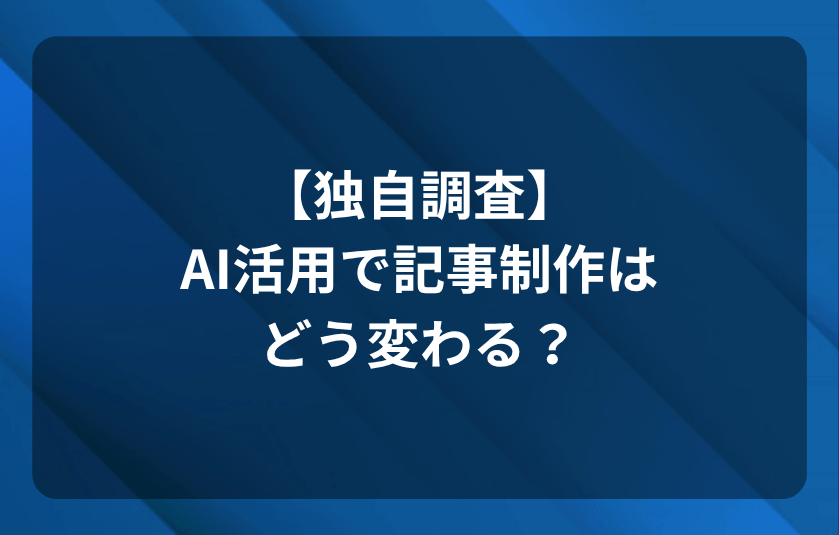 【独自調査】AI活用で記事制作はどう変わる？