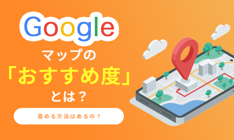 Googleマップの「おすすめ度」とは？高める方法はあるの？