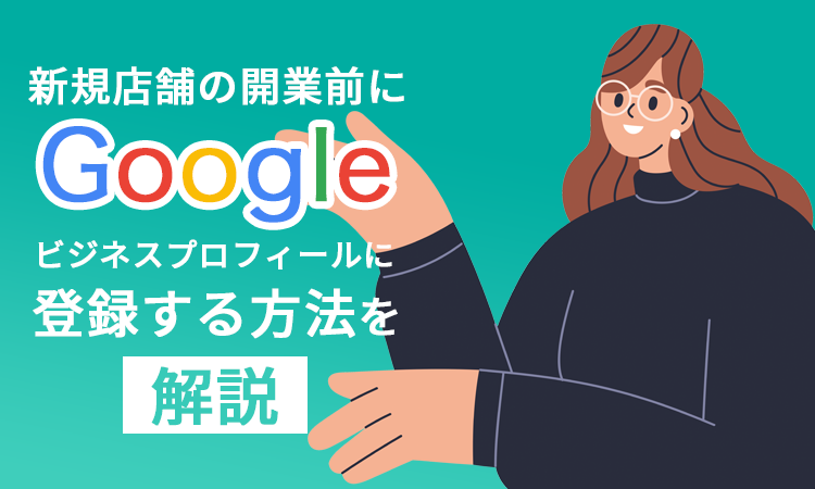 新規店舗の開業前にGoogleビジネスプロフィールに登録する方法を解説