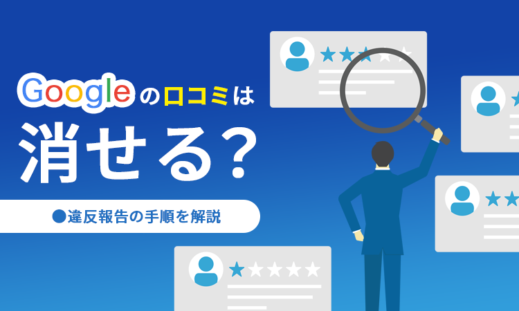Googleの口コミは消せる？違反報告の手順を解説