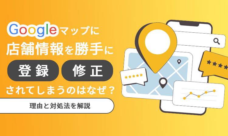 Googleマップに店舗情報を勝手に登録・修正されてしまうのはなぜ？理由と対処法を解説