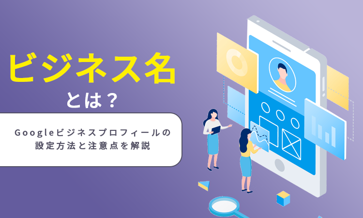 ビジネス名とは？Googleビジネスプロフィールの設定方法と注意点を解説