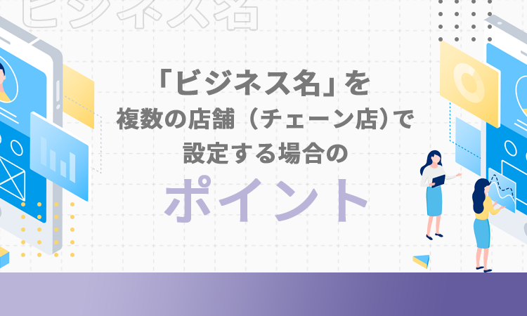「ビジネス名」を複数の店舗（チェーン店）で設定する場合のポイント