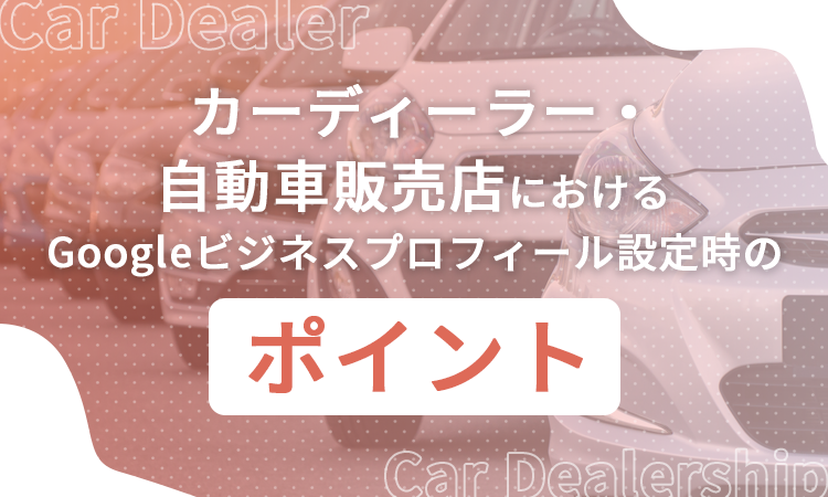 カーディーラー・自動車販売店におけるGoogleビジネスプロフィール設定時のポイント