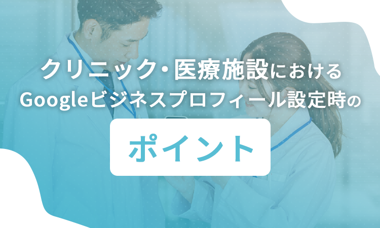 クリニック・医療施設におけるGoogleビジネスプロフィール設定時のポイント