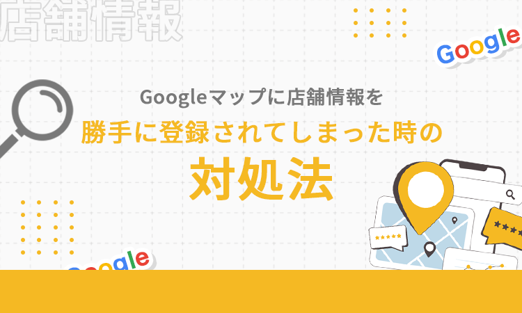 Googleマップに店舗情報を勝手に登録されてしまった時の対処法