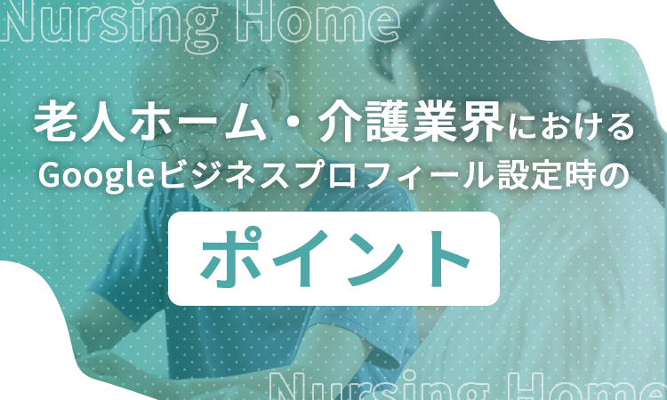 老人ホーム・介護業界におけるGoogleビジネスプロフィール設定時のポイント
