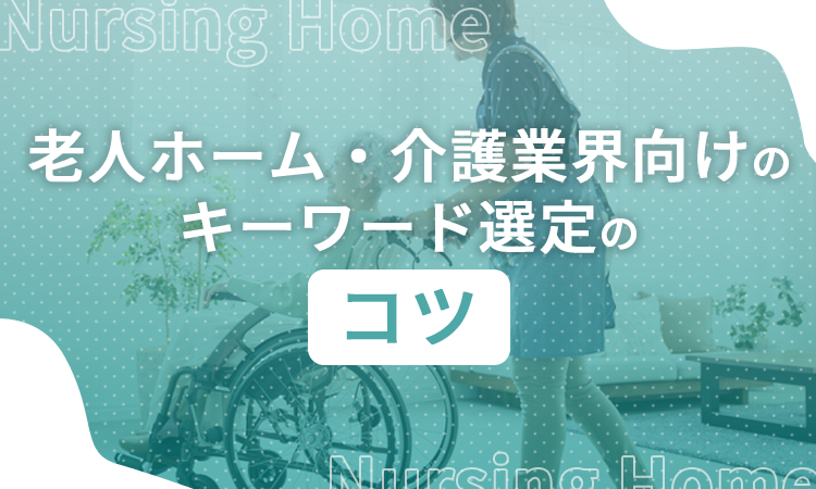 老人ホーム・介護業界向けのキーワード選定のコツ