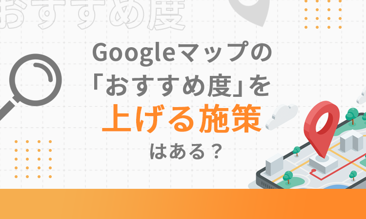Googleマップの「おすすめ度」を上げる施策はある？
