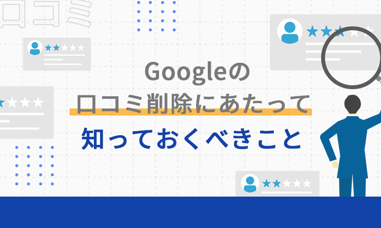 Googleの口コミ削除にあたって知っておくべきこと