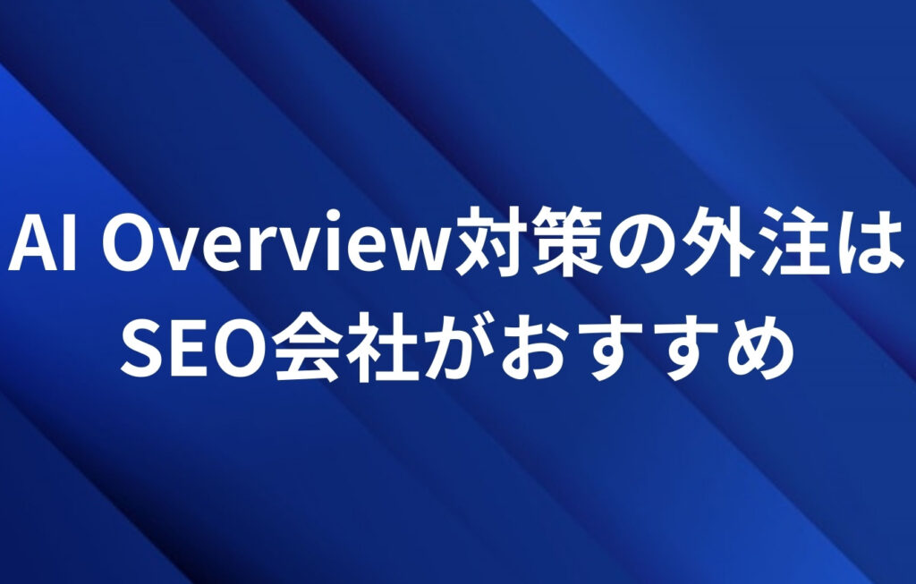 AI Overview対策の外注はSEO会社がおすすめ。その理由とは?