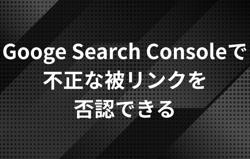 Googe Search Consoleで不正な被リンクを否認できる