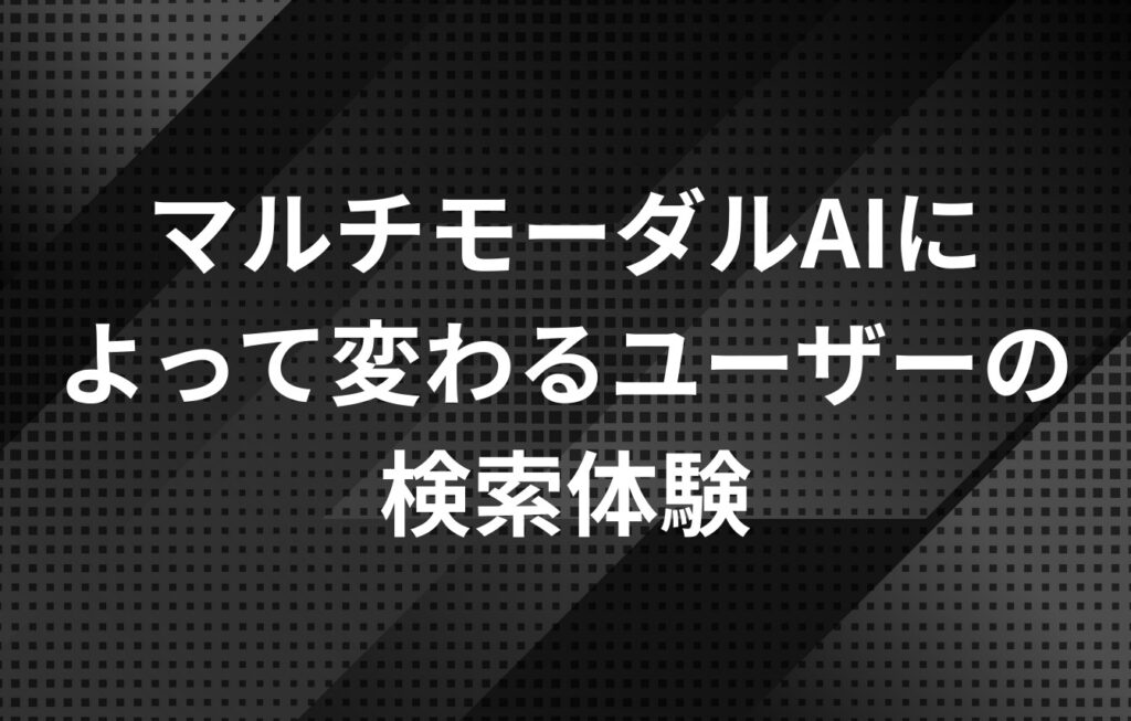 マルチモーダルAIによって変わるユーザーの検索体験